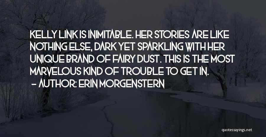 Erin Morgenstern Quotes: Kelly Link Is Inimitable. Her Stories Are Like Nothing Else, Dark Yet Sparkling With Her Unique Brand Of Fairy Dust.