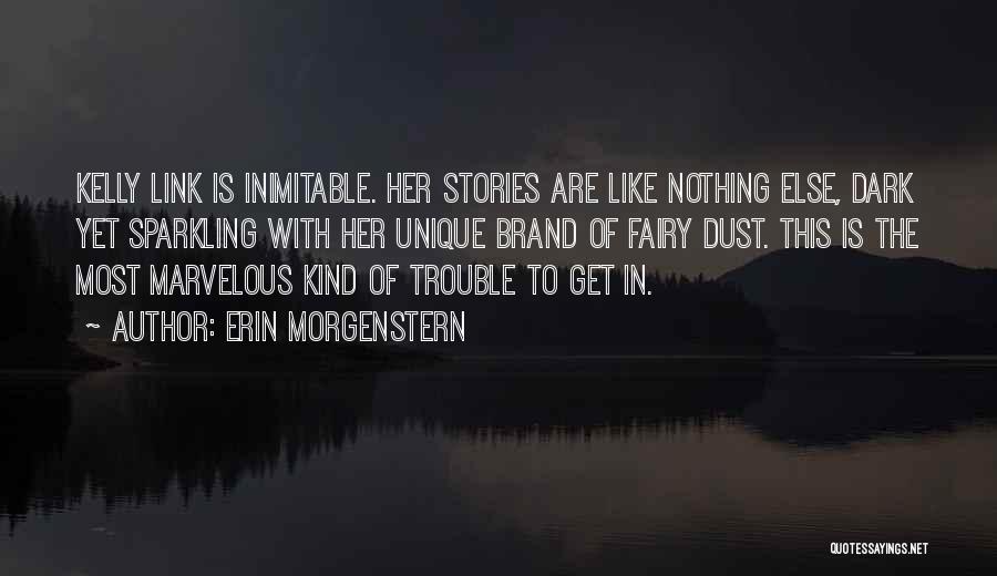 Erin Morgenstern Quotes: Kelly Link Is Inimitable. Her Stories Are Like Nothing Else, Dark Yet Sparkling With Her Unique Brand Of Fairy Dust.