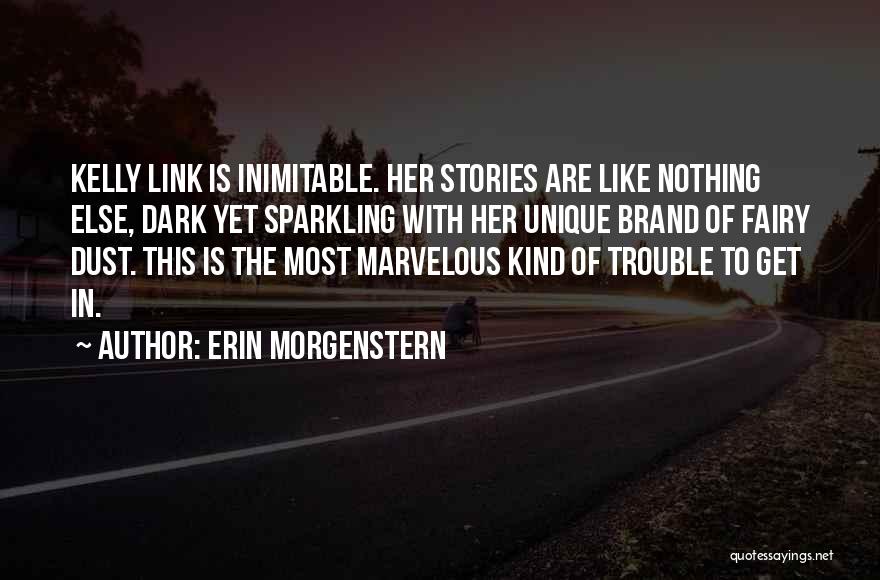 Erin Morgenstern Quotes: Kelly Link Is Inimitable. Her Stories Are Like Nothing Else, Dark Yet Sparkling With Her Unique Brand Of Fairy Dust.