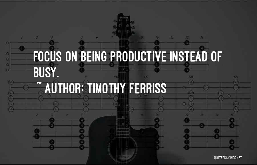 Timothy Ferriss Quotes: Focus On Being Productive Instead Of Busy.