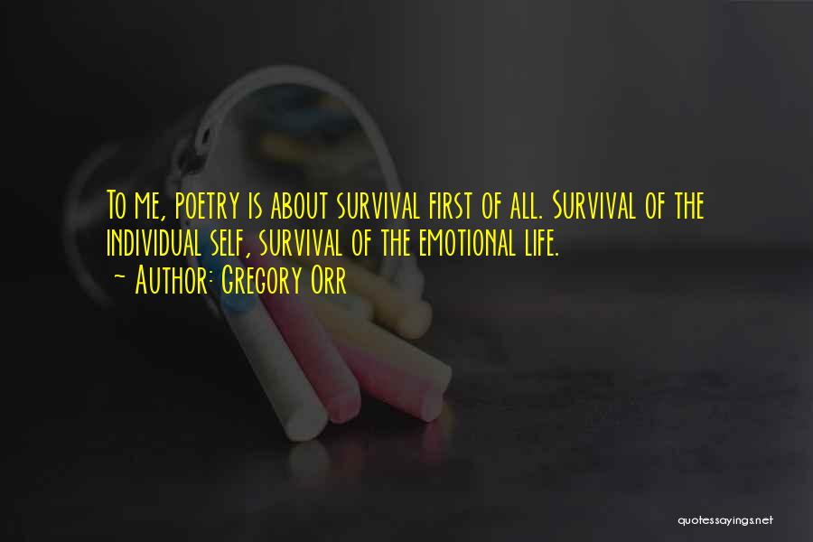 Gregory Orr Quotes: To Me, Poetry Is About Survival First Of All. Survival Of The Individual Self, Survival Of The Emotional Life.