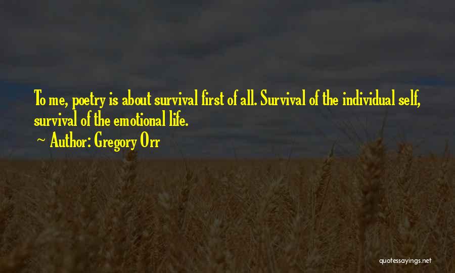 Gregory Orr Quotes: To Me, Poetry Is About Survival First Of All. Survival Of The Individual Self, Survival Of The Emotional Life.