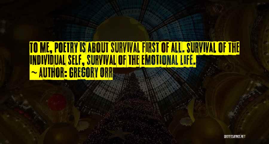 Gregory Orr Quotes: To Me, Poetry Is About Survival First Of All. Survival Of The Individual Self, Survival Of The Emotional Life.