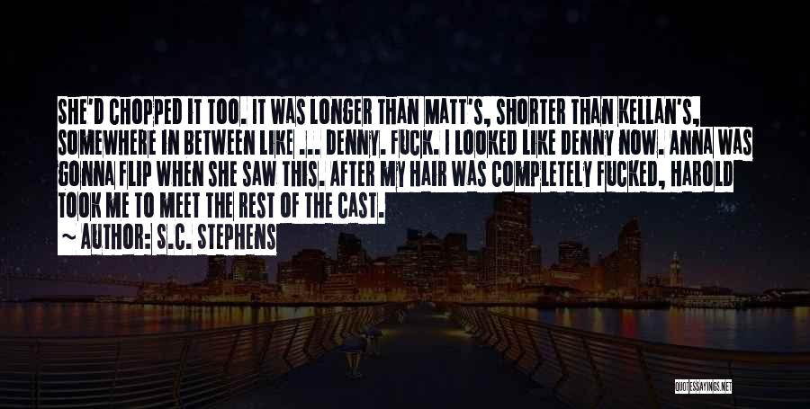 S.C. Stephens Quotes: She'd Chopped It Too. It Was Longer Than Matt's, Shorter Than Kellan's, Somewhere In Between Like ... Denny. Fuck. I