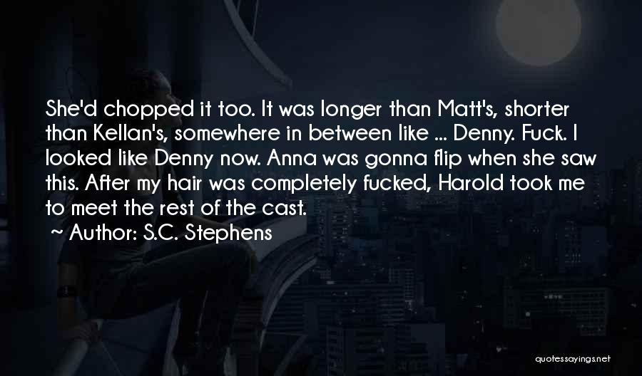 S.C. Stephens Quotes: She'd Chopped It Too. It Was Longer Than Matt's, Shorter Than Kellan's, Somewhere In Between Like ... Denny. Fuck. I