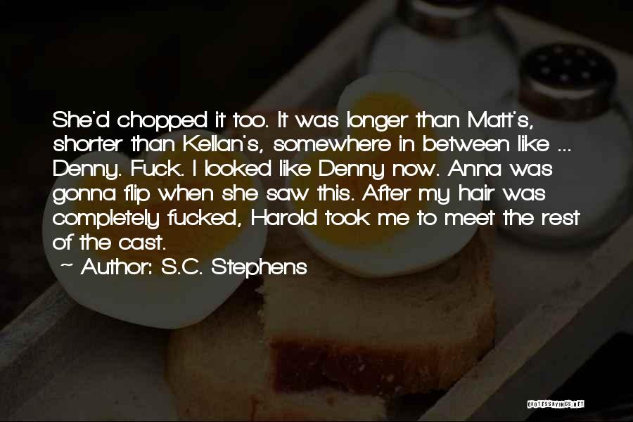 S.C. Stephens Quotes: She'd Chopped It Too. It Was Longer Than Matt's, Shorter Than Kellan's, Somewhere In Between Like ... Denny. Fuck. I