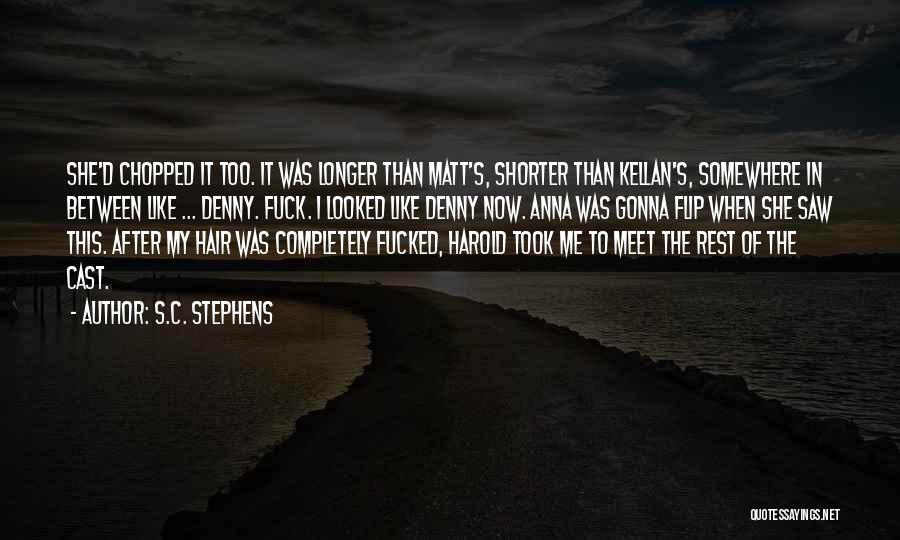 S.C. Stephens Quotes: She'd Chopped It Too. It Was Longer Than Matt's, Shorter Than Kellan's, Somewhere In Between Like ... Denny. Fuck. I