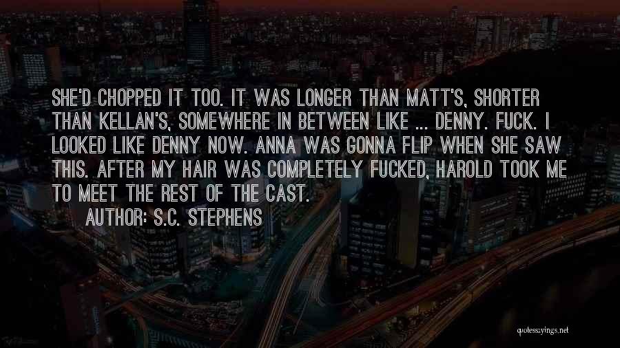 S.C. Stephens Quotes: She'd Chopped It Too. It Was Longer Than Matt's, Shorter Than Kellan's, Somewhere In Between Like ... Denny. Fuck. I