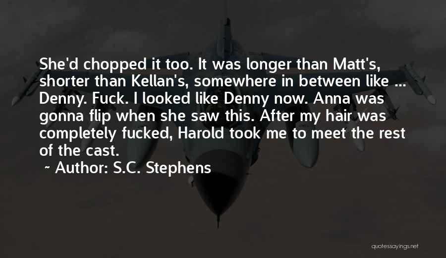 S.C. Stephens Quotes: She'd Chopped It Too. It Was Longer Than Matt's, Shorter Than Kellan's, Somewhere In Between Like ... Denny. Fuck. I