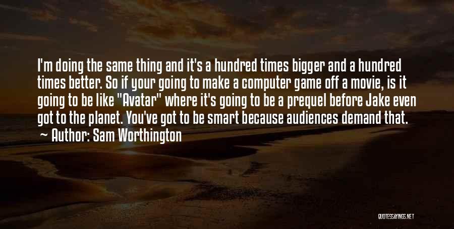 Sam Worthington Quotes: I'm Doing The Same Thing And It's A Hundred Times Bigger And A Hundred Times Better. So If Your Going