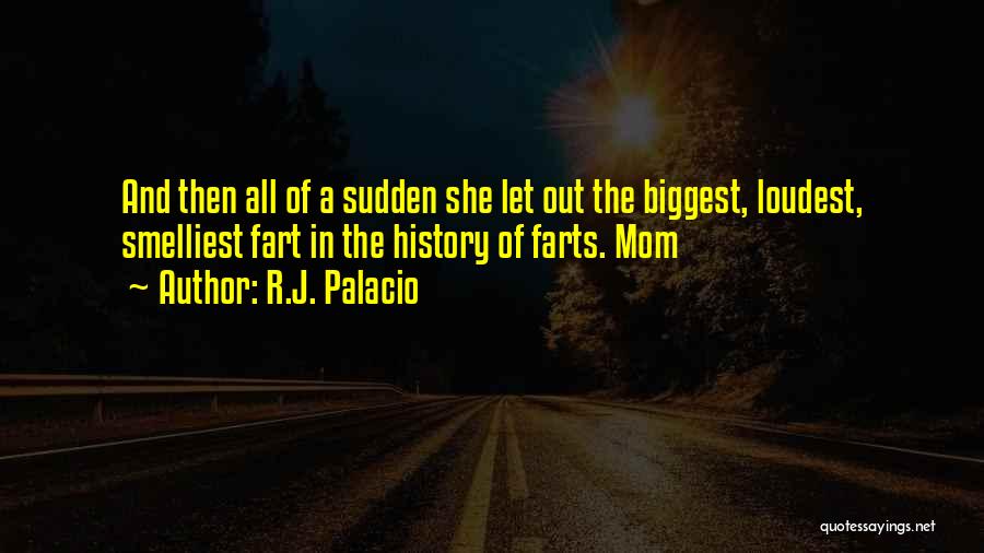 R.J. Palacio Quotes: And Then All Of A Sudden She Let Out The Biggest, Loudest, Smelliest Fart In The History Of Farts. Mom