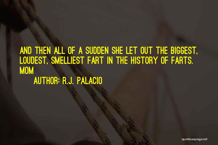 R.J. Palacio Quotes: And Then All Of A Sudden She Let Out The Biggest, Loudest, Smelliest Fart In The History Of Farts. Mom