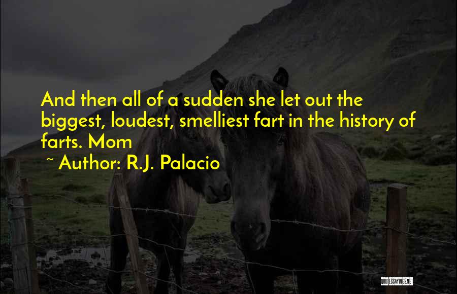 R.J. Palacio Quotes: And Then All Of A Sudden She Let Out The Biggest, Loudest, Smelliest Fart In The History Of Farts. Mom