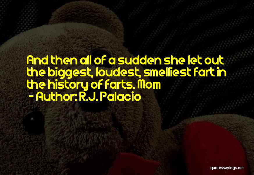 R.J. Palacio Quotes: And Then All Of A Sudden She Let Out The Biggest, Loudest, Smelliest Fart In The History Of Farts. Mom