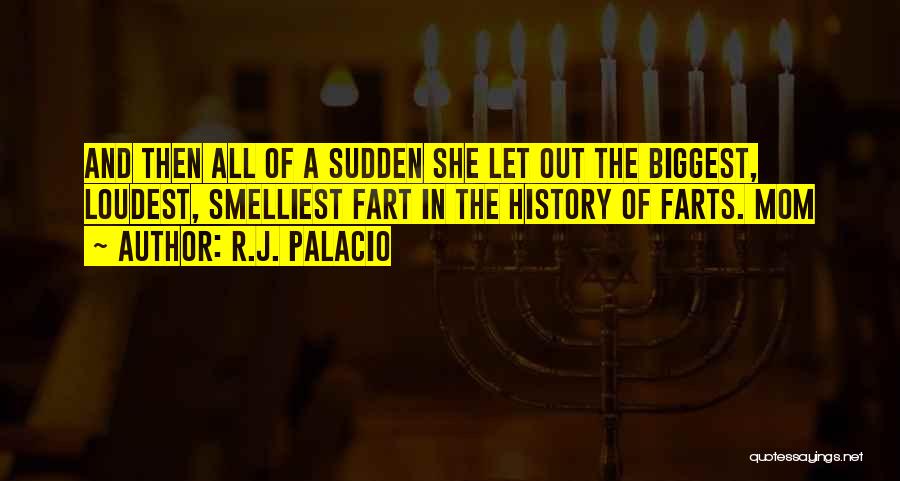 R.J. Palacio Quotes: And Then All Of A Sudden She Let Out The Biggest, Loudest, Smelliest Fart In The History Of Farts. Mom