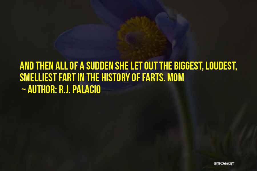 R.J. Palacio Quotes: And Then All Of A Sudden She Let Out The Biggest, Loudest, Smelliest Fart In The History Of Farts. Mom