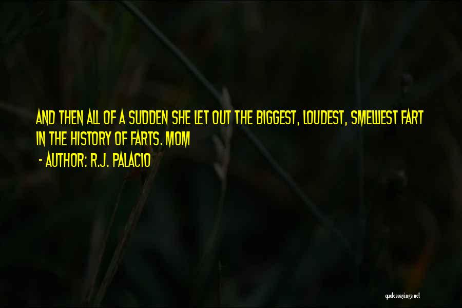 R.J. Palacio Quotes: And Then All Of A Sudden She Let Out The Biggest, Loudest, Smelliest Fart In The History Of Farts. Mom