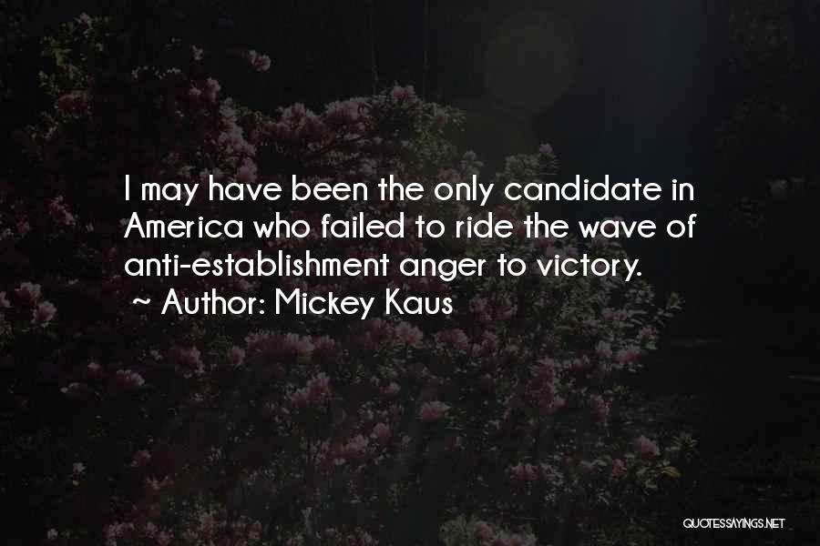 Mickey Kaus Quotes: I May Have Been The Only Candidate In America Who Failed To Ride The Wave Of Anti-establishment Anger To Victory.