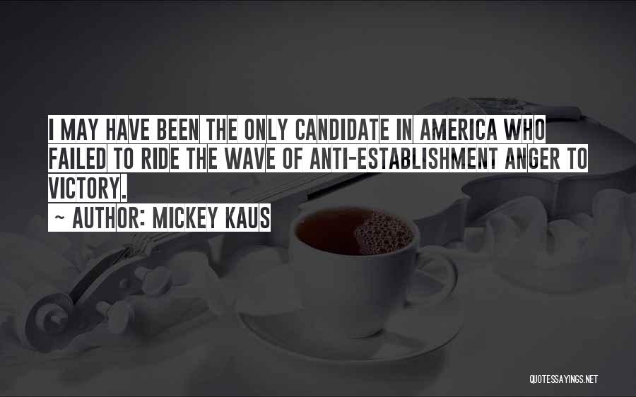 Mickey Kaus Quotes: I May Have Been The Only Candidate In America Who Failed To Ride The Wave Of Anti-establishment Anger To Victory.