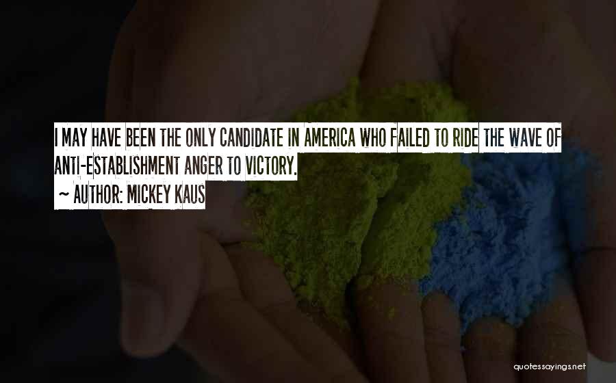 Mickey Kaus Quotes: I May Have Been The Only Candidate In America Who Failed To Ride The Wave Of Anti-establishment Anger To Victory.