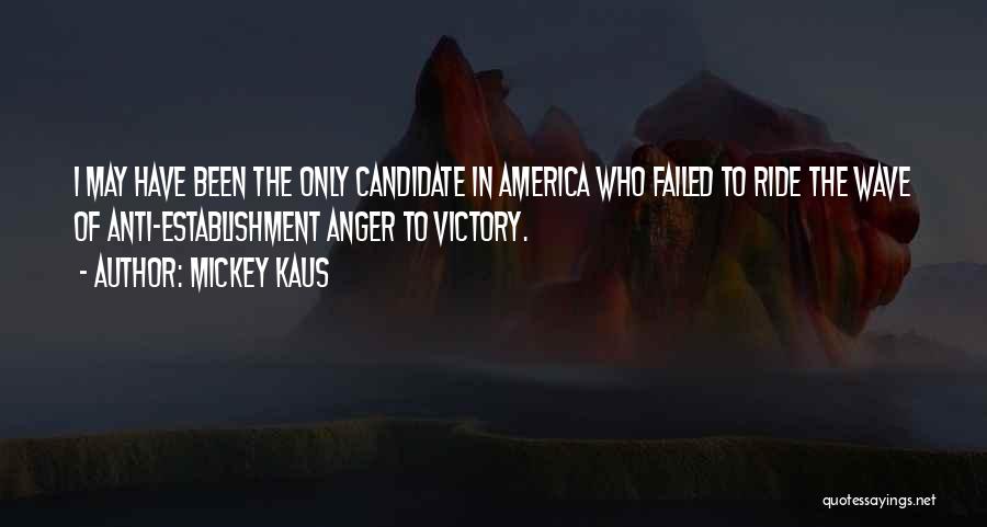 Mickey Kaus Quotes: I May Have Been The Only Candidate In America Who Failed To Ride The Wave Of Anti-establishment Anger To Victory.