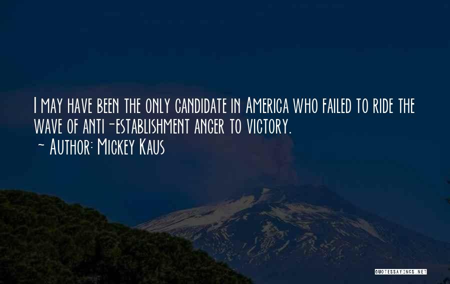 Mickey Kaus Quotes: I May Have Been The Only Candidate In America Who Failed To Ride The Wave Of Anti-establishment Anger To Victory.