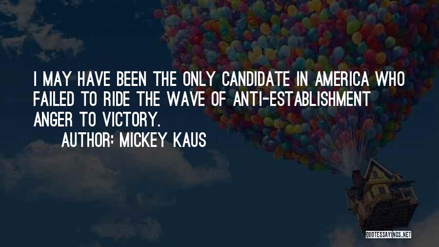 Mickey Kaus Quotes: I May Have Been The Only Candidate In America Who Failed To Ride The Wave Of Anti-establishment Anger To Victory.