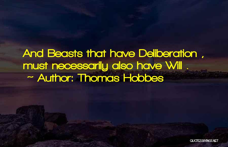 Thomas Hobbes Quotes: And Beasts That Have Deliberation , Must Necessarily Also Have Will .