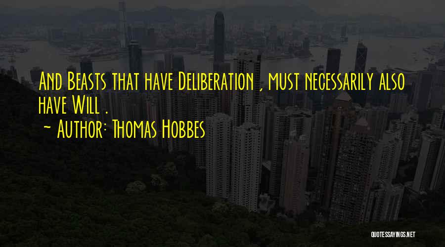 Thomas Hobbes Quotes: And Beasts That Have Deliberation , Must Necessarily Also Have Will .