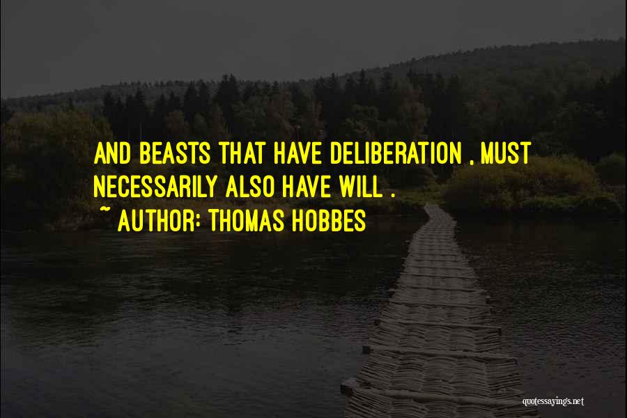 Thomas Hobbes Quotes: And Beasts That Have Deliberation , Must Necessarily Also Have Will .