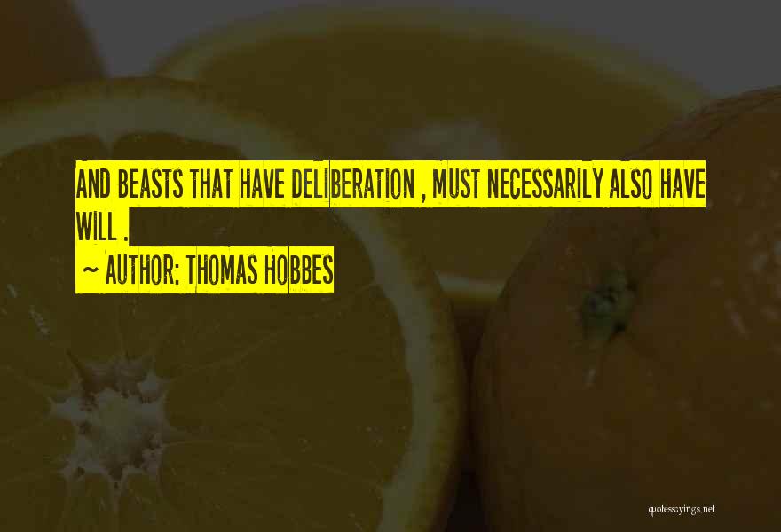 Thomas Hobbes Quotes: And Beasts That Have Deliberation , Must Necessarily Also Have Will .