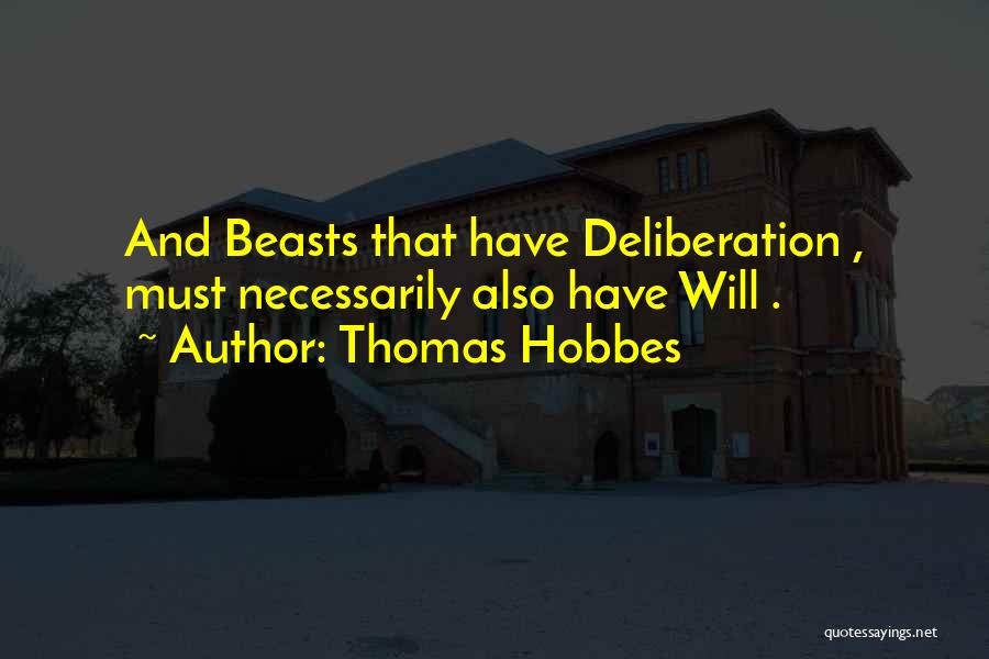 Thomas Hobbes Quotes: And Beasts That Have Deliberation , Must Necessarily Also Have Will .