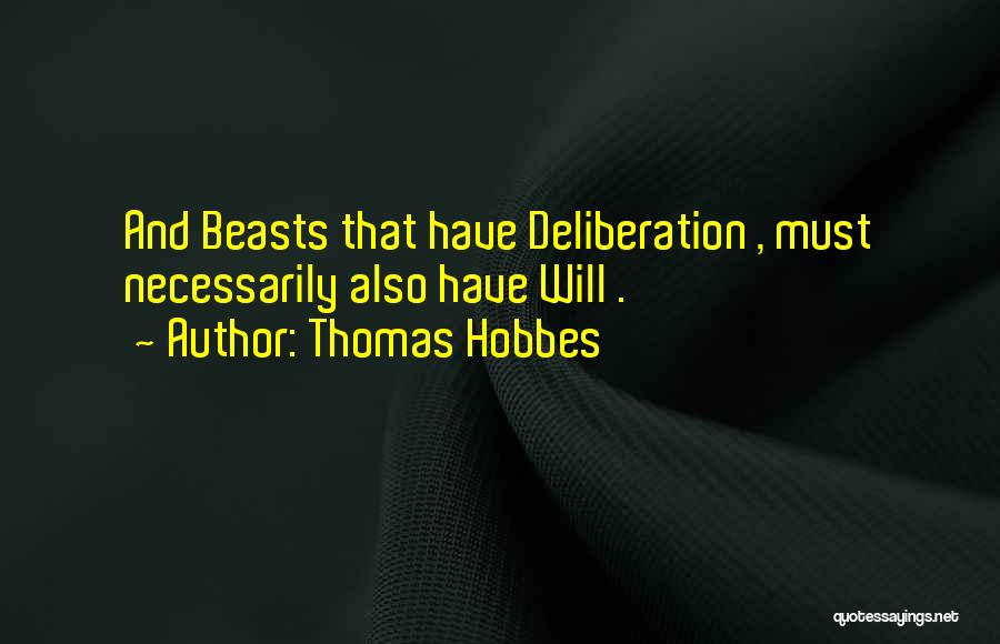 Thomas Hobbes Quotes: And Beasts That Have Deliberation , Must Necessarily Also Have Will .