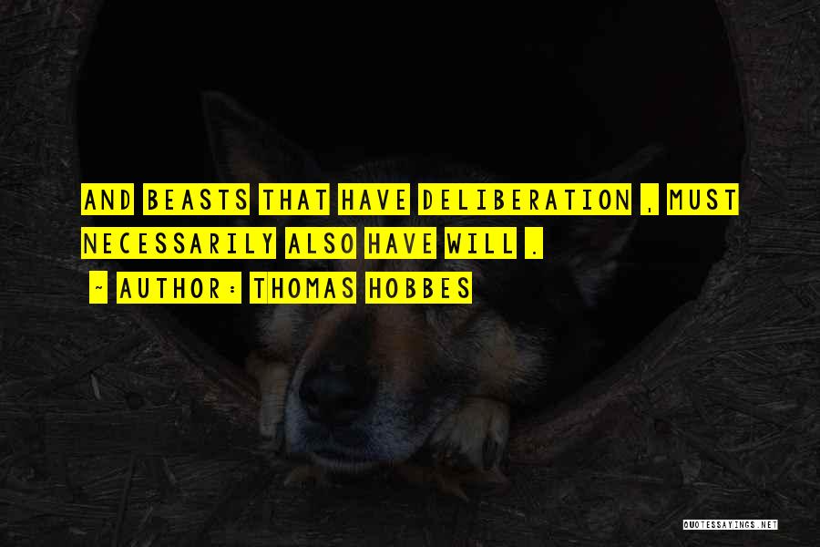 Thomas Hobbes Quotes: And Beasts That Have Deliberation , Must Necessarily Also Have Will .