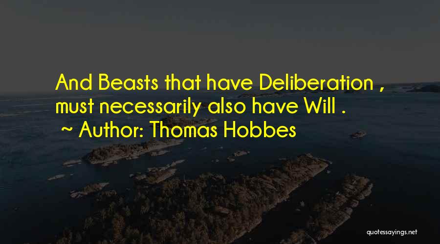 Thomas Hobbes Quotes: And Beasts That Have Deliberation , Must Necessarily Also Have Will .