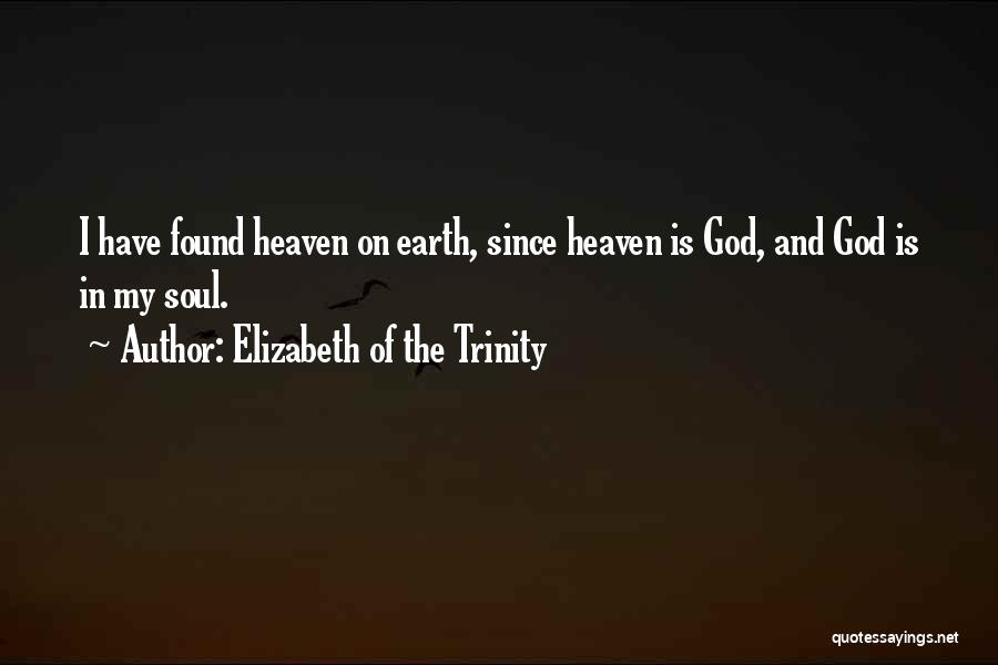 Elizabeth Of The Trinity Quotes: I Have Found Heaven On Earth, Since Heaven Is God, And God Is In My Soul.