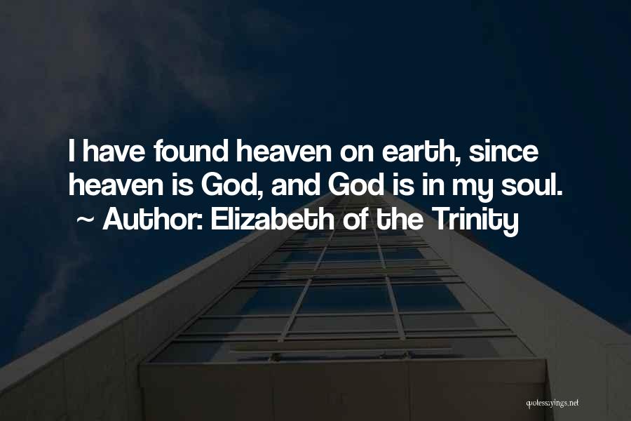 Elizabeth Of The Trinity Quotes: I Have Found Heaven On Earth, Since Heaven Is God, And God Is In My Soul.