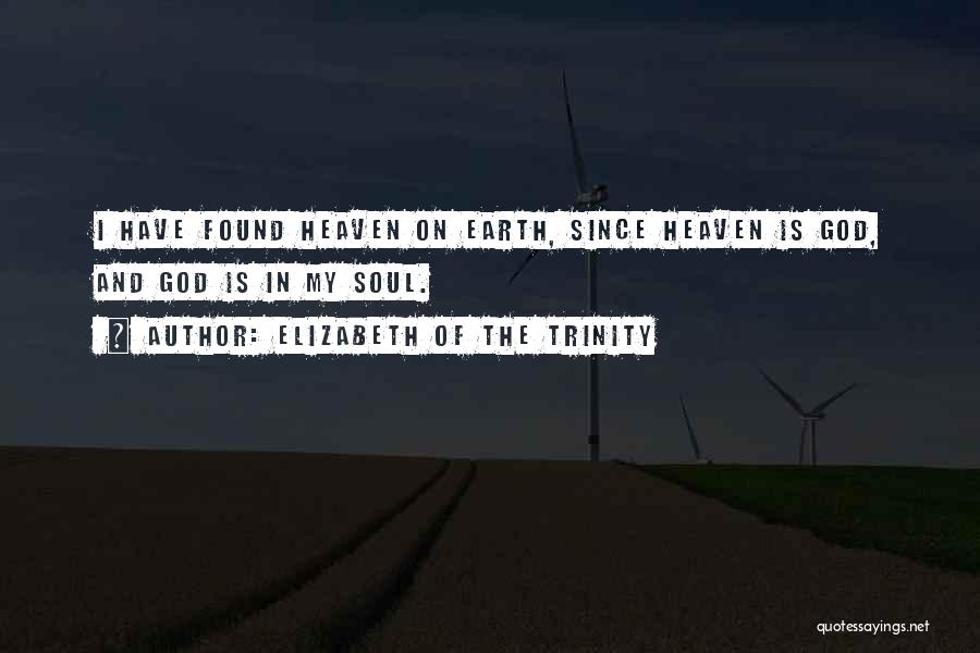 Elizabeth Of The Trinity Quotes: I Have Found Heaven On Earth, Since Heaven Is God, And God Is In My Soul.