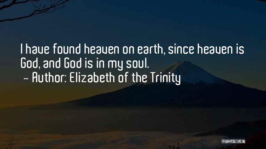 Elizabeth Of The Trinity Quotes: I Have Found Heaven On Earth, Since Heaven Is God, And God Is In My Soul.