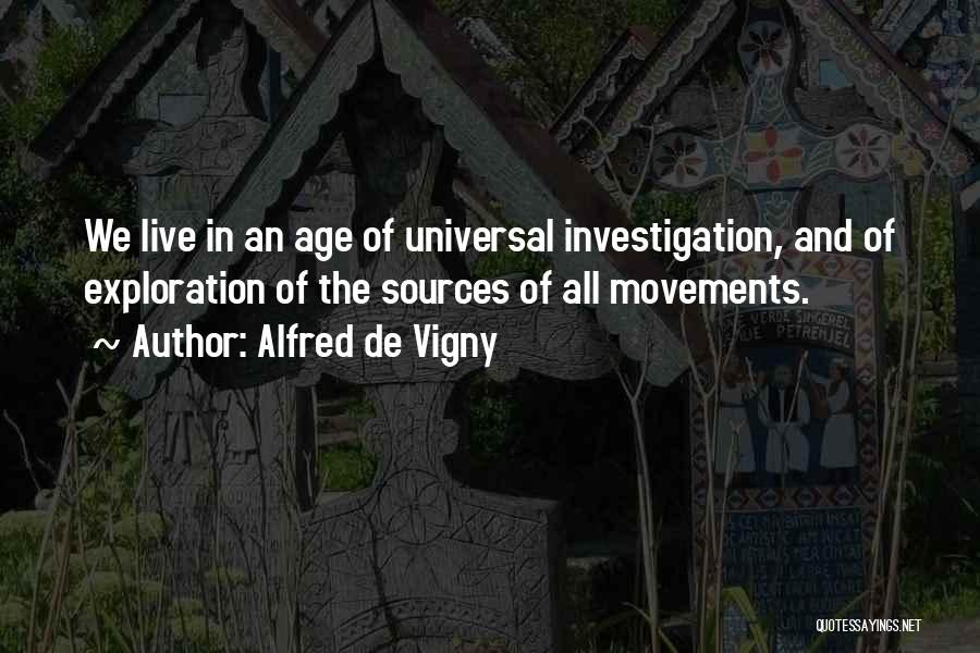 Alfred De Vigny Quotes: We Live In An Age Of Universal Investigation, And Of Exploration Of The Sources Of All Movements.