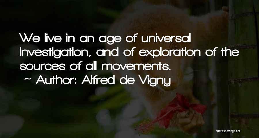 Alfred De Vigny Quotes: We Live In An Age Of Universal Investigation, And Of Exploration Of The Sources Of All Movements.