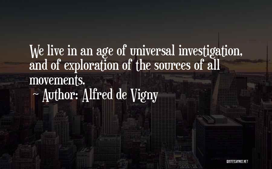 Alfred De Vigny Quotes: We Live In An Age Of Universal Investigation, And Of Exploration Of The Sources Of All Movements.