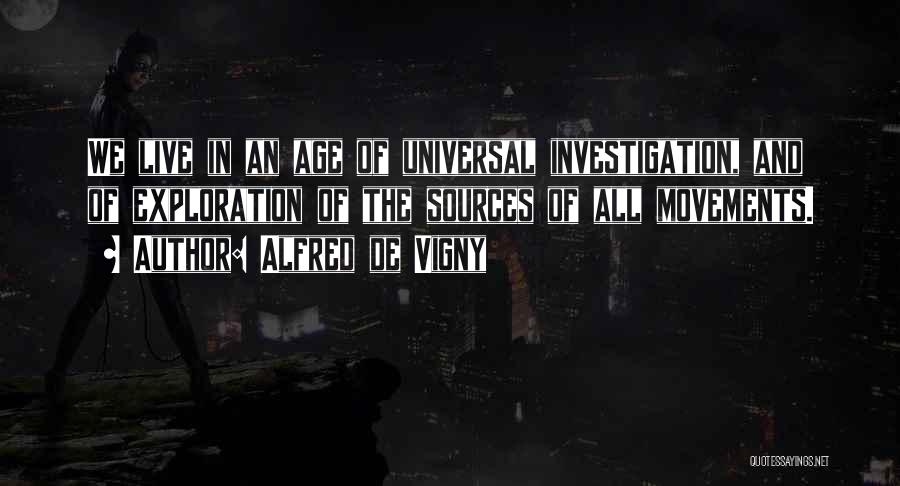 Alfred De Vigny Quotes: We Live In An Age Of Universal Investigation, And Of Exploration Of The Sources Of All Movements.