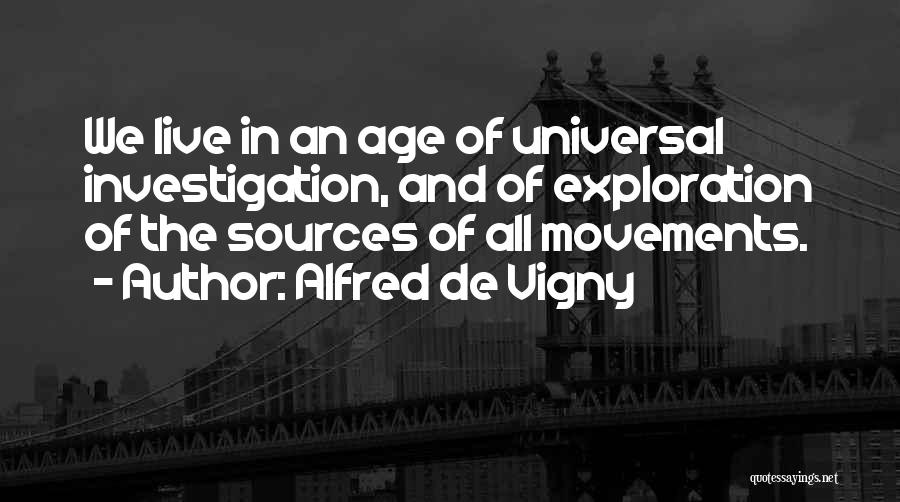 Alfred De Vigny Quotes: We Live In An Age Of Universal Investigation, And Of Exploration Of The Sources Of All Movements.