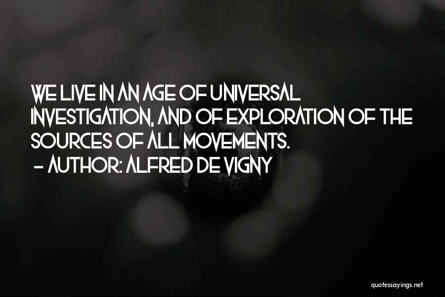 Alfred De Vigny Quotes: We Live In An Age Of Universal Investigation, And Of Exploration Of The Sources Of All Movements.