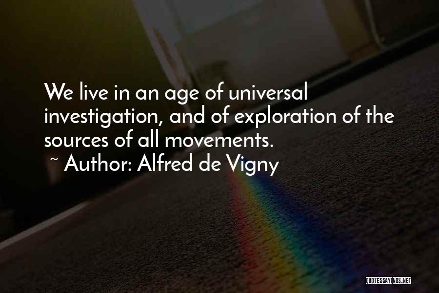 Alfred De Vigny Quotes: We Live In An Age Of Universal Investigation, And Of Exploration Of The Sources Of All Movements.