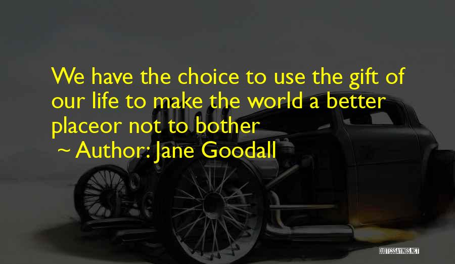 Jane Goodall Quotes: We Have The Choice To Use The Gift Of Our Life To Make The World A Better Placeor Not To