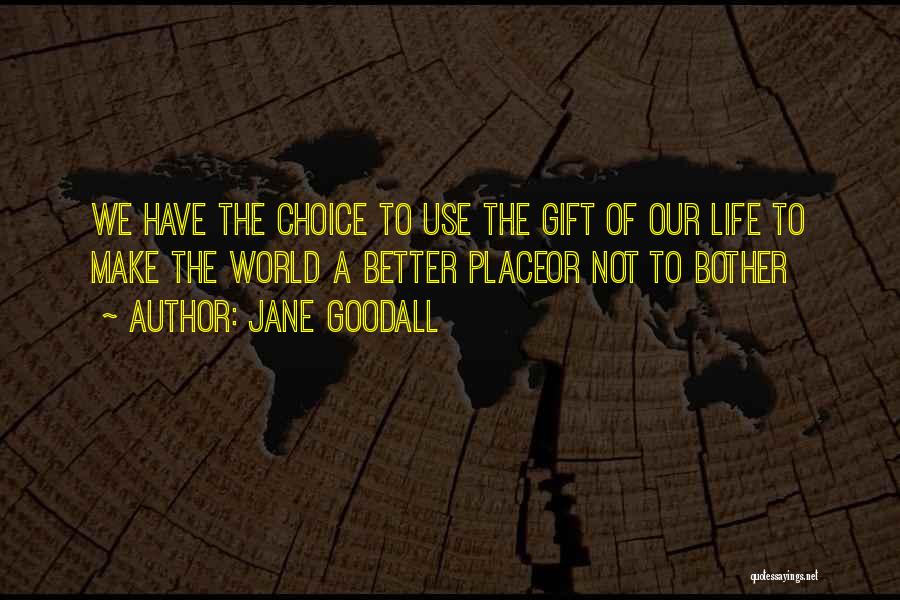 Jane Goodall Quotes: We Have The Choice To Use The Gift Of Our Life To Make The World A Better Placeor Not To
