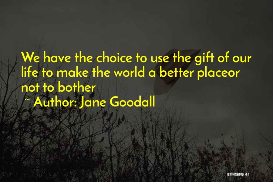 Jane Goodall Quotes: We Have The Choice To Use The Gift Of Our Life To Make The World A Better Placeor Not To