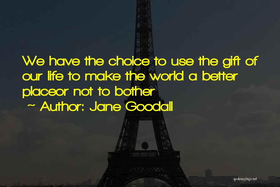 Jane Goodall Quotes: We Have The Choice To Use The Gift Of Our Life To Make The World A Better Placeor Not To